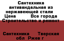 Сантехника антивандальная из нержавеющей стали › Цена ­ 100 - Все города Строительство и ремонт » Сантехника   . Тверская обл.,Ржев г.